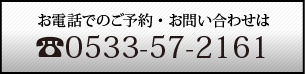 お電話でのご予約・お問い合わせは 0533-57-2161