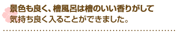 景色もよく、檜風呂は檜のいい香りがして気持ちよく入ることができました