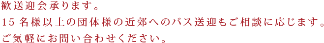 歓送迎会承ります。15名様以上の団体様の近郊へのバス送迎もご相談に応じます。ご気軽にお問い合わせください。